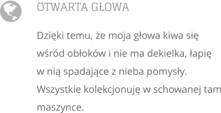 OTWARTA GOWA Dziki temu, e moja gowa kiwa si wrd obokw i nie ma dekielka, apiw ni spadajce z nieba pomysy. Wszystkie kolekcjonuj w schowanej tam maszynce. 